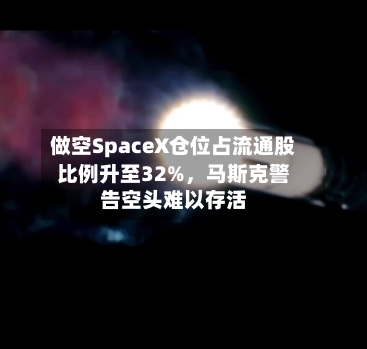 做空SpaceX仓位占流通股比例升至32%，马斯克警告空头难以存活