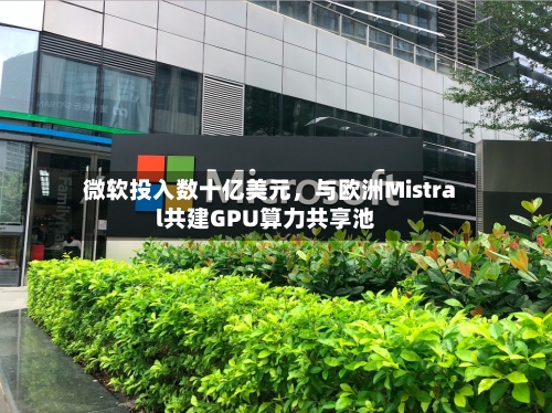 微软投入数十亿美元，与欧洲Mistral共建GPU算力共享池