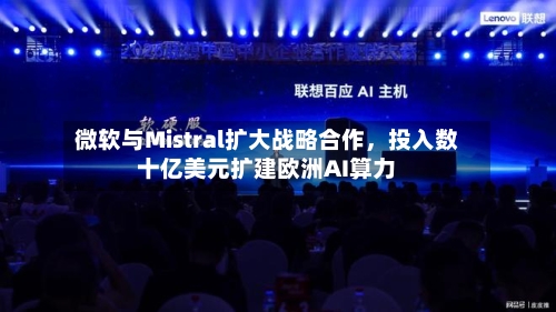 微软与Mistral扩大战略合作，投入数十亿美元扩建欧洲AI算力