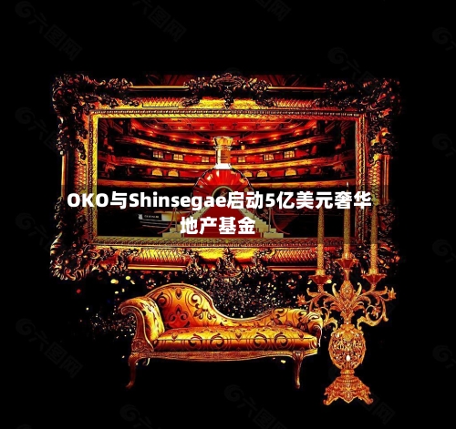 OKO与Shinsegae启动5亿美元奢华地产基金
