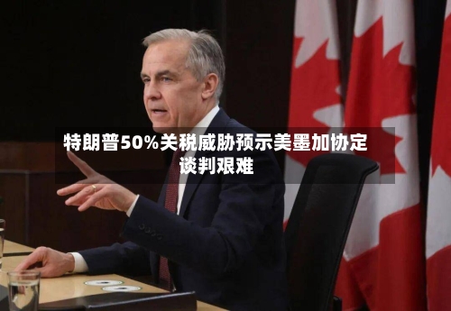 特朗普50%关税威胁预示美墨加协定谈判艰难-第2张图片