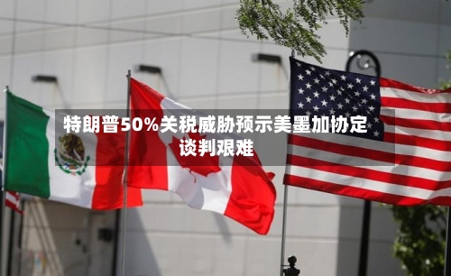 特朗普50%关税威胁预示美墨加协定谈判艰难