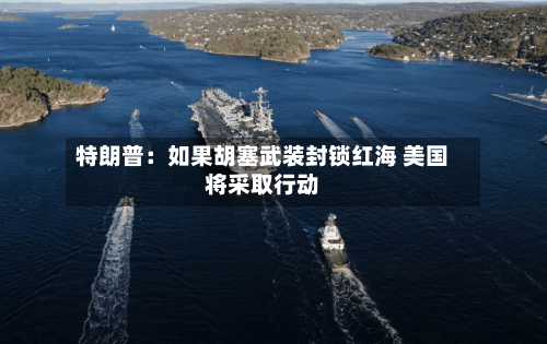 特朗普：如果胡塞武装封锁红海 美国将采取行动