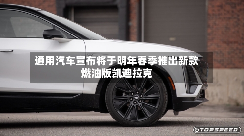 通用汽车宣布将于明年春季推出新款燃油版凯迪拉克