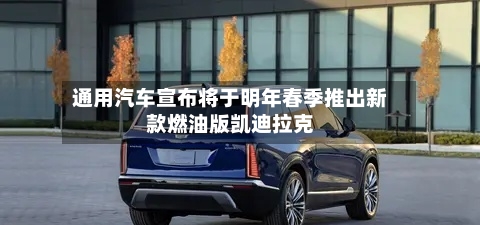 通用汽车宣布将于明年春季推出新款燃油版凯迪拉克-第2张图片