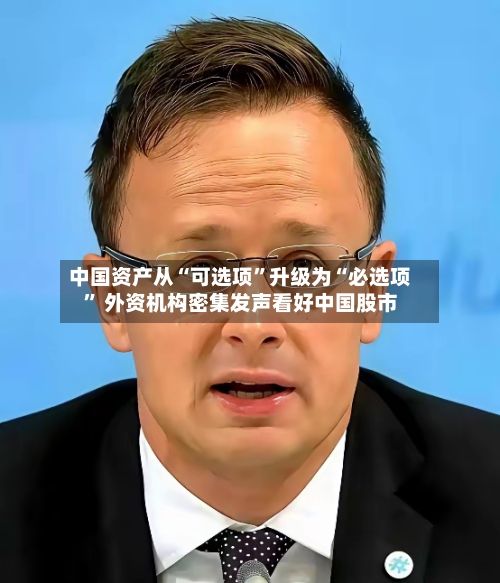 中国资产从“可选项”升级为“必选项” 外资机构密集发声看好中国股市