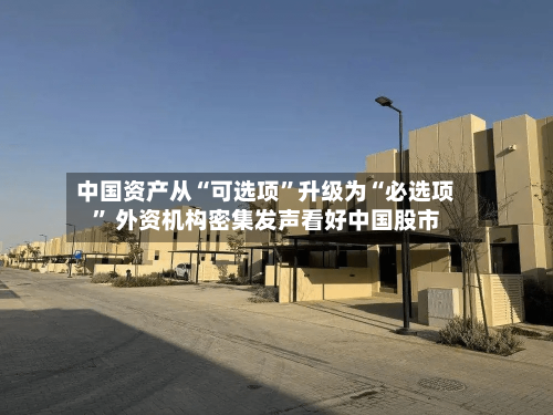中国资产从“可选项”升级为“必选项” 外资机构密集发声看好中国股市-第3张图片