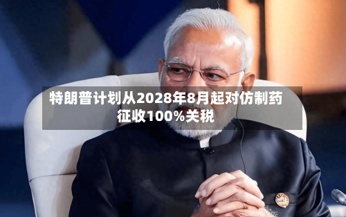 特朗普计划从2028年8月起对仿制药征收100%关税-第2张图片