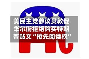 美民主党参议员敦促华尔街拒绝购买特朗普贴文“抢先阅读权”
