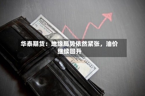 华泰期货：地缘局势依然紧张	，油价继续回升-第2张图片