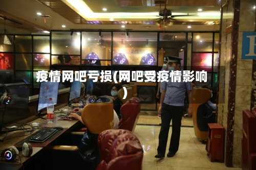 疫情网吧亏损(网吧受疫情影响)-第3张图片