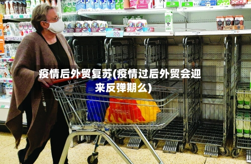 疫情后外贸复苏(疫情过后外贸会迎来反弹期么)