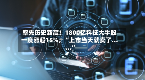 率先历史新高！1800亿科技大牛股一度涨超15%	，“上市当天就卖了……”-第2张图片