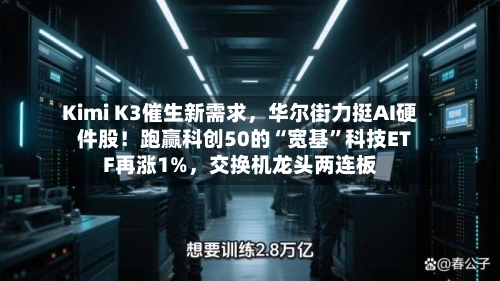 Kimi K3催生新需求，华尔街力挺AI硬件股！跑赢科创50的“宽基”科技ETF再涨1%	，交换机龙头两连板-第3张图片
