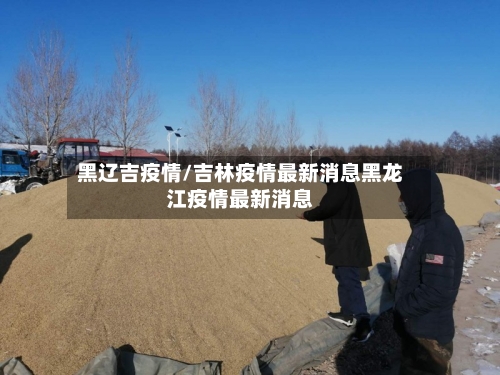 黑辽吉疫情/吉林疫情最新消息黑龙江疫情最新消息