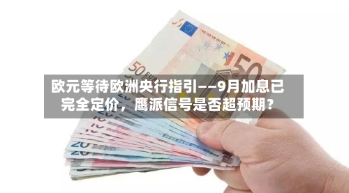 欧元等待欧洲央行指引——9月加息已完全定价，鹰派信号是否超预期？