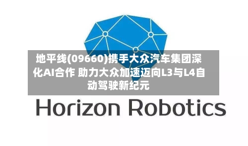 地平线(09660)携手大众汽车集团深化AI合作 助力大众加速迈向L3与L4自动驾驶新纪元-第2张图片
