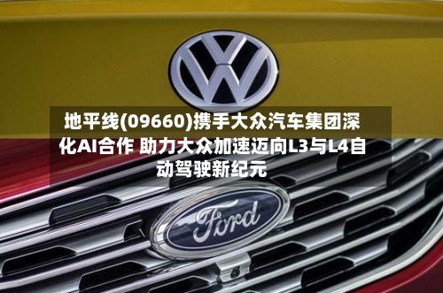 地平线(09660)携手大众汽车集团深化AI合作 助力大众加速迈向L3与L4自动驾驶新纪元