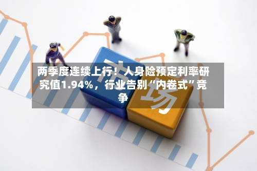 两季度连续上行！人身险预定利率研究值1.94%，行业告别“内卷式	”竞争-第3张图片
