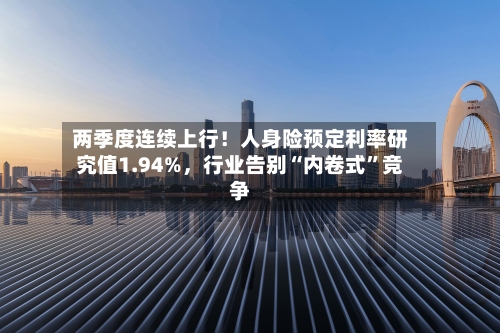 两季度连续上行！人身险预定利率研究值1.94%，行业告别“内卷式”竞争-第2张图片