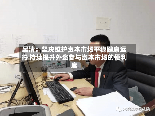 吴清:坚决维护资本市场平稳健康运行 持续提升外资参与资本市场的便利度-第2张图片