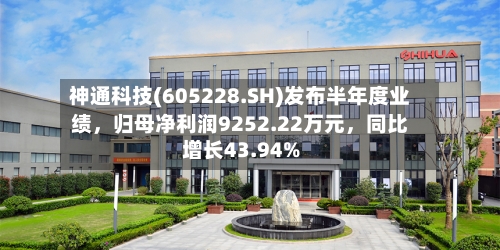 神通科技(605228.SH)发布半年度业绩，归母净利润9252.22万元，同比增长43.94%