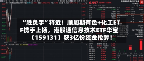 “胜负手	”将近！顺周期有色+化工ETF携手上扬	，港股通信息技术ETF华宝（159131）获3亿份资金抢筹！-第3张图片