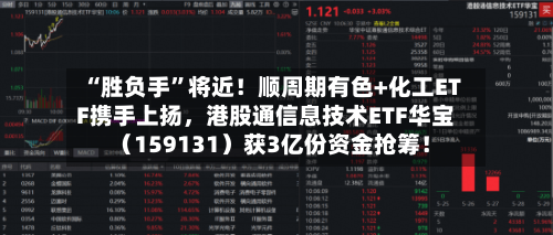 “胜负手”将近！顺周期有色+化工ETF携手上扬，港股通信息技术ETF华宝（159131）获3亿份资金抢筹！