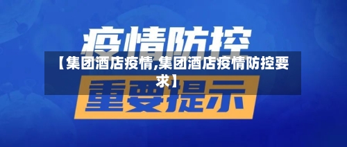【集团酒店疫情,集团酒店疫情防控要求】