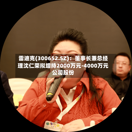雷迪克(300652.SZ):董事长兼总经理沈仁荣拟增持2000万元-4000万元公司股份-第2张图片