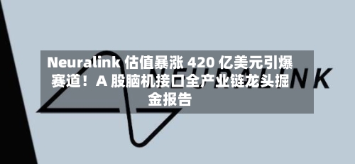 Neuralink 估值暴涨 420 亿美元引爆赛道！A 股脑机接口全产业链龙头掘金报告