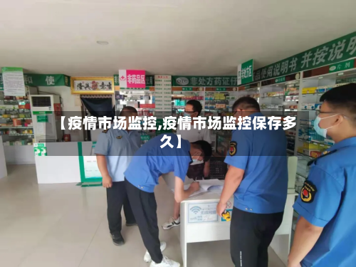 【疫情市场监控,疫情市场监控保存多久】-第2张图片