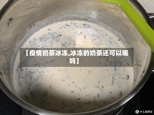 【疫情奶茶冰冻,冰冻的奶茶还可以喝吗】