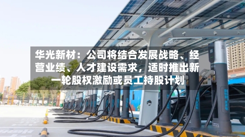 华光新材：公司将结合发展战略、经营业绩、人才建设需求，适时推出新一轮股权激励或员工持股计划