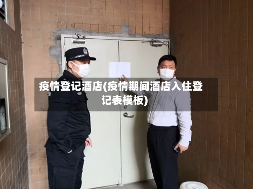 疫情登记酒店(疫情期间酒店入住登记表模板)