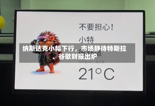 纳斯达克小幅下行，市场静待特斯拉、谷歌财报出炉