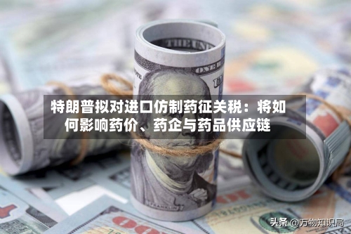 特朗普拟对进口仿制药征关税：将如何影响药价、药企与药品供应链