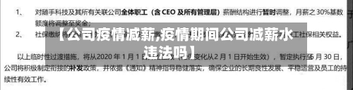 【公司疫情减薪,疫情期间公司减薪水违法吗】