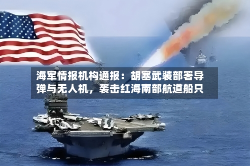 海军情报机构通报：胡塞武装部署导弹与无人机	，袭击红海南部航道船只-第2张图片