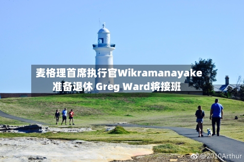 麦格理首席执行官Wikramanayake准备退休 Greg Ward将接班-第2张图片