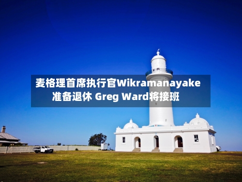 麦格理首席执行官Wikramanayake准备退休 Greg Ward将接班
