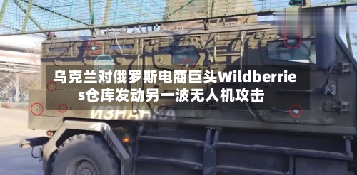 乌克兰对俄罗斯电商巨头Wildberries仓库发动另一波无人机攻击