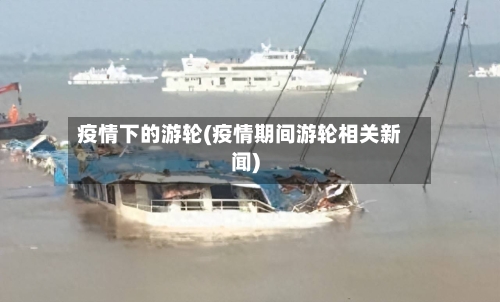 疫情下的游轮(疫情期间游轮相关新闻)