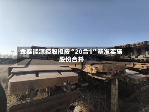 金泰能源控股拟按“20合1	”基准实施股份合并-第2张图片