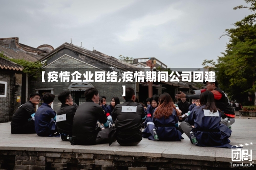 【疫情企业团结,疫情期间公司团建】-第3张图片
