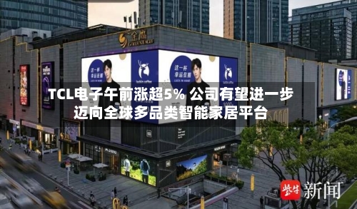 TCL电子午前涨超5% 公司有望进一步迈向全球多品类智能家居平台-第2张图片