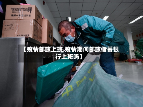 【疫情邮政上班,疫情期间邮政储蓄银行上班吗】-第3张图片