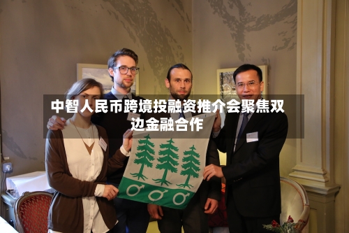 中智人民币跨境投融资推介会聚焦双边金融合作-第2张图片