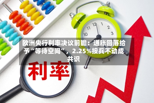 欧洲央行利率决议前瞻：通胀回落给予“等待空间”，2.25%按兵不动成共识-第2张图片