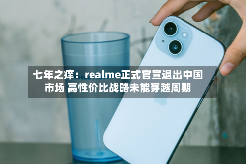 七年之痒：realme正式官宣退出中国市场 高性价比战略未能穿越周期